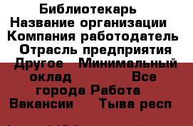 Библиотекарь › Название организации ­ Компания-работодатель › Отрасль предприятия ­ Другое › Минимальный оклад ­ 25 000 - Все города Работа » Вакансии   . Тыва респ.